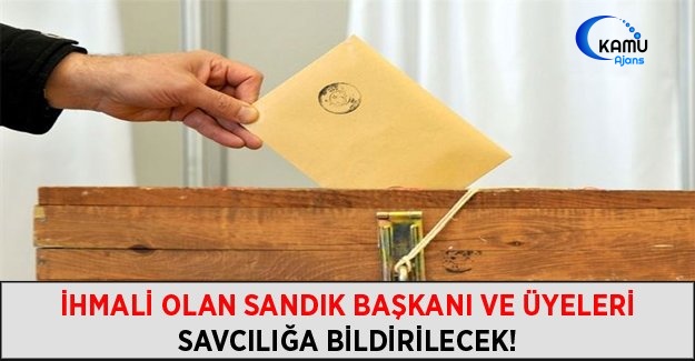 İhmali Olan Sandık Başkanı ve Üyeleri Savcılığa Bildirilecek!