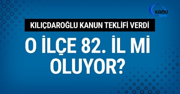 Kılıçdaroğlu Kanun Teklifi Verdi O İlçe 82. İl Mi Olacak!