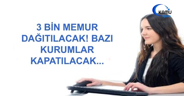 3 Bin Memur Dağıtılacak! Bazı Kurumlar Kapatılacak...