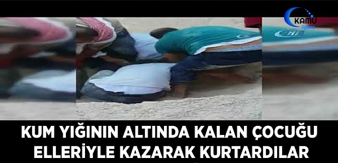 Kum Yığının Altında Kalan Çocuğu Elleriyle Kazarak Kurtardılar
