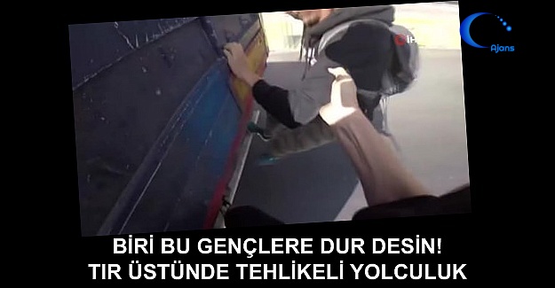 Biri Bu Gençlere Dur Desin! Tır Üstünde Tehlikeli Yolculuk