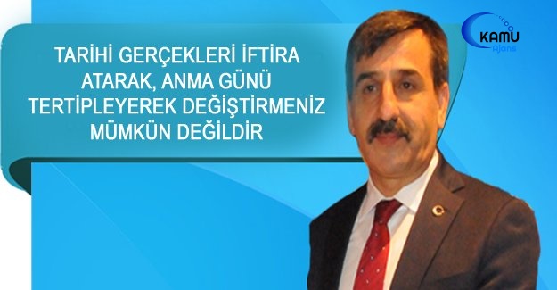 Tarihi Gerçekleri İftira Atarak, Anma Günü Tertipleyerek Değiştirmeniz Mümkün Değildir