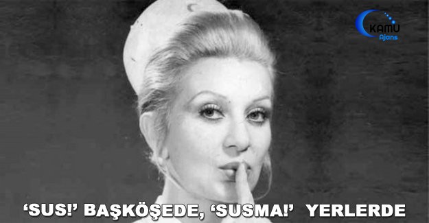 ‘Sus!’ Başköşede, ‘Susma!’  Yerlerde