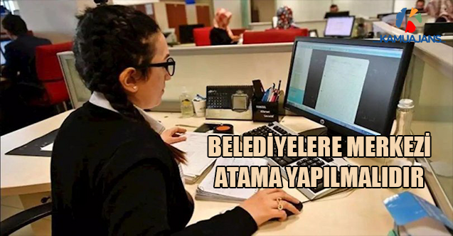 Belediyelere Merkezi Atama Yapılmalıdır