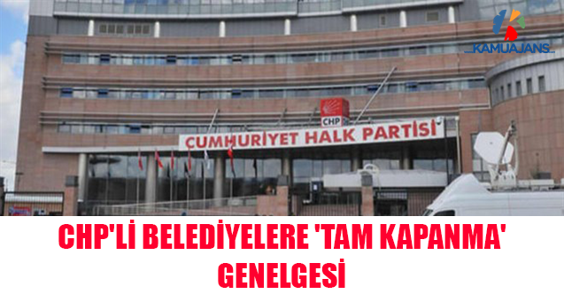 CHP'li Belediyelere 'Tam Kapanma' Genelgesi