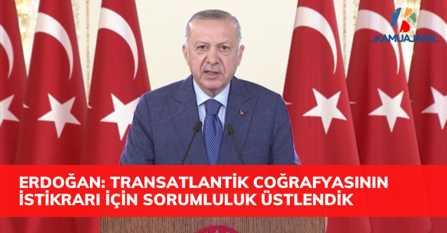 Erdoğan: Transatlantik coğrafyasının istikrarının temini için de önemli bir sorumluluk üstlendiğimizi biliyoruz