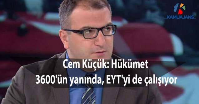 Cem Küçük: Hükümet 3600'ün yanında, EYT'yi de çalışıyor
