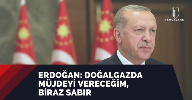 Erdoğan: Doğalgazda müjdeyi vereceğim, biraz sabır
