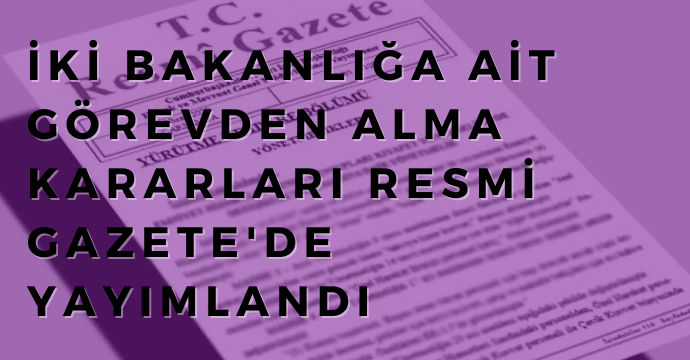 İki bakanlığa ait görevden alma kararları Resmi Gazete'de yayımlandı