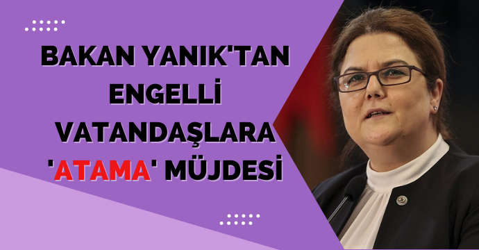 Bakan Yanık'tan engelli vatandaşlara 'atama' müjdesi
