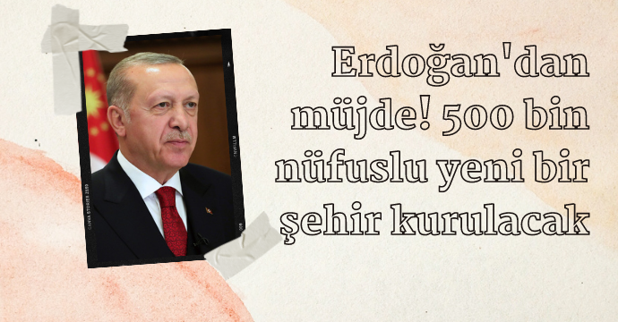 Cumhurbaşkanı Erdoğan'dan müjde! 500 bin nüfuslu yeni bir şehir kurulacak