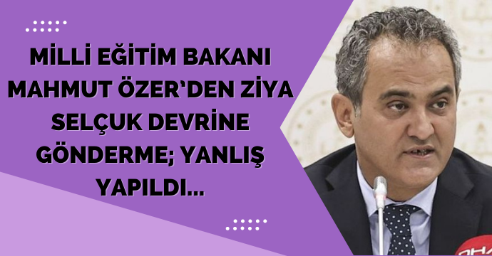 Milli Eğitim Bakanı Mahmut Özer’den Ziya Selçuk devrine gönderme; Yanlış yapıldı...