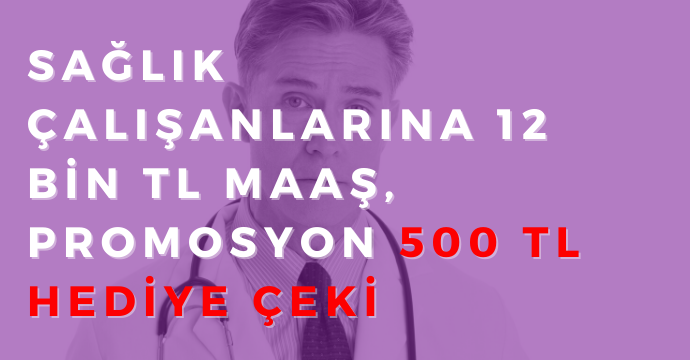 Sağlık Çalışanlarına 12 Bin TL Maaş Promosyon 500 TL Hediye Çeki