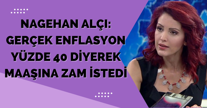 Nagehan Alçı: Gerçek enflasyon yüzde 40 diyerek maaşına zam istedi