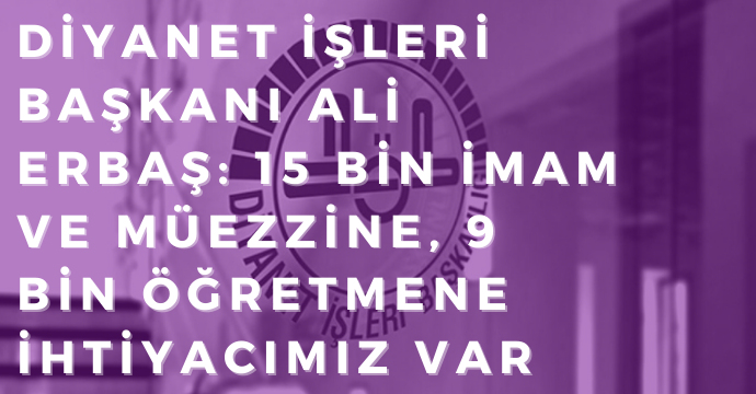 Diyanet İşleri Başkanı Ali Erbaş: 15 bin imam ve müezzine, 9 bin öğretmene ihtiyacımız var