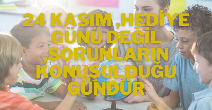 24 KASIM ,HEDİYE GÜNÜ DEĞİL ,SORUNLARIN KONUŞULDUĞU GÜNDÜR