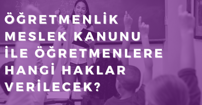 Öğretmenlik Meslek Kanunu ile öğretmenlere hangi haklar verilecek?