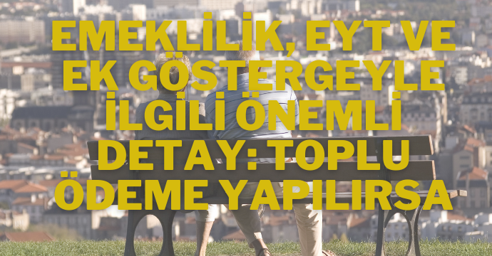 Emeklilik, EYT ve ek göstergeyle ilgili önemli detay: Toplu ödeme yapılırsa