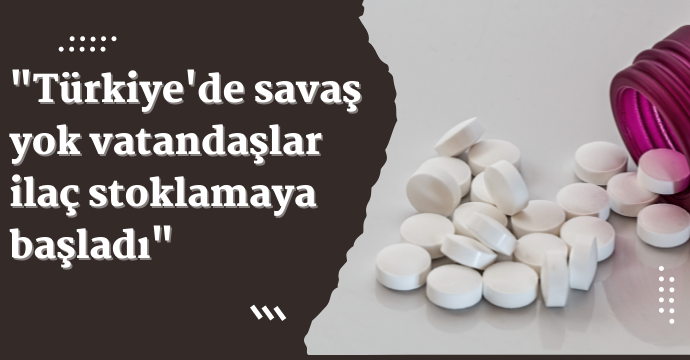 "Türkiye'de savaş yok vatandaşlar ilaç stoklamaya başladı"