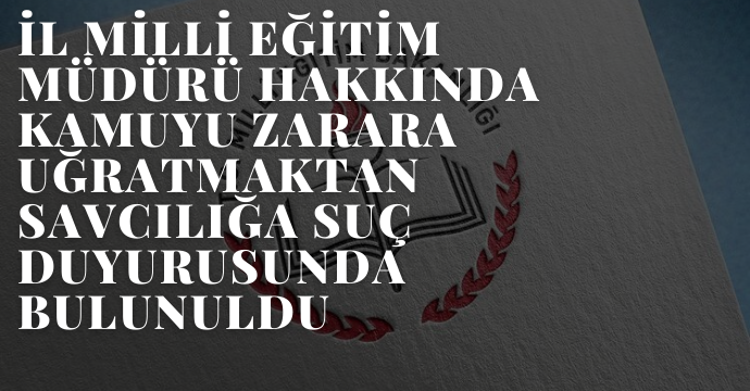 İl Milli Eğitim Müdürü Hakkında Kamuyu Zarara Uğratmaktan Savcılığa Suç Duyurusunda Bulunuldu