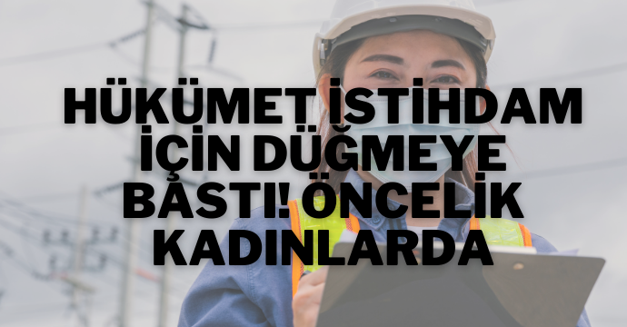 Hükümet istihdam için düğmeye bastı! Öncelik kadınlarda