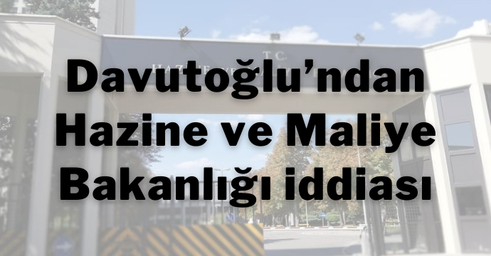 Davutoğlu’ndan Hazine ve Maliye Bakanlığı iddiası