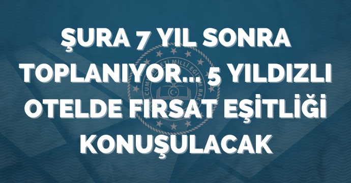 Şura 7 yıl sonra toplanıyor... 5 yıldızlı otelde fırsat eşitliği konuşulacak