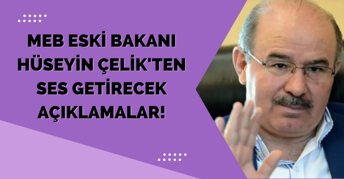 MEB eski Bakanı Hüseyin Çelik'ten ses getirecek açıklamalar!