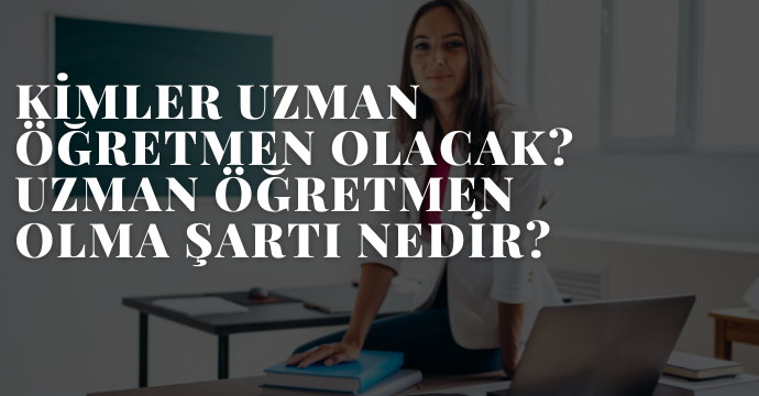 Kimler uzman öğretmen olacak? Uzman öğretmen olma şartı nedir?
