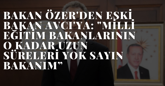 BAKAN ÖZER'DEN ESKİ BAKAN AVCI'YA: "MİLLİ EĞİTİM BAKANLARININ O KADAR UZUN SÜRELERİ YOK SAYIN BAKANIM”