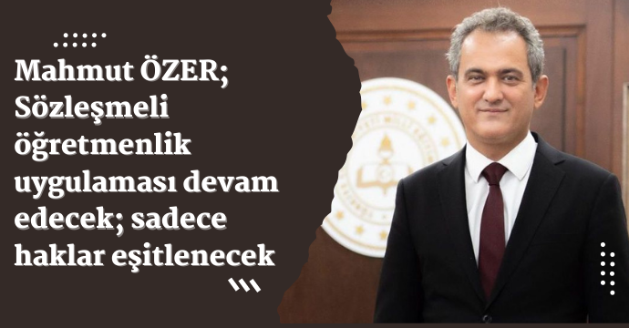 Mahmut ÖZER; Sözleşmeli öğretmenlik uygulaması devam edecek; sadece haklar eşitlenecek…
