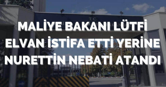 Maliye Bakanı Lütfi ELVAN İstifa Etti Yerine Nurettin NEBATİ Atandı