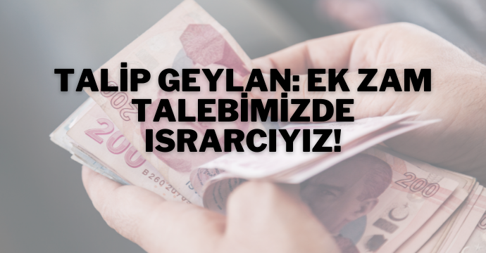 Talip Geylan: Ek zam talebimizde ısrarcıyız!