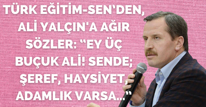 Türk Eğitim-Sen’den, Ali Yalçın'a Ağır Sözler: “Ey Üç Buçuk Ali! Sende; Şeref, Haysiyet, Adamlık Varsa…”