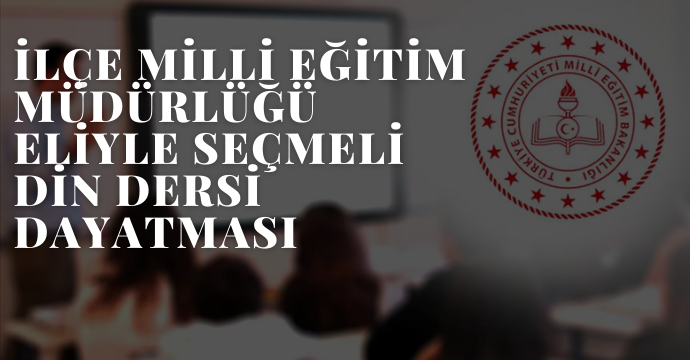 İlçe Milli Eğitim Müdürlüğü Eliyle Seçmeli Din Dersi Dayatması
