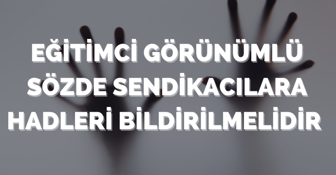 Eğitimci görünümlü sözde sendikacılara hadleri bildirilmelidir