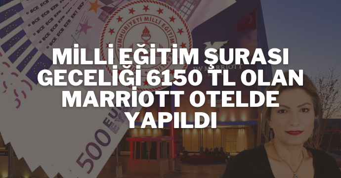 Milli eğitim şurası geceliği 6150 TL olan Marriott otelde yapıldı