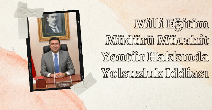 Milli Eğitim Müdürü Mücahit Yentür Hakkında Yolsuzluk Iddiası