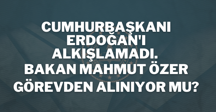 Cumhurbaşkanı Erdoğan'ı alkışlamadı. Bakan Mahmut Özer görevden alınıyor mu?