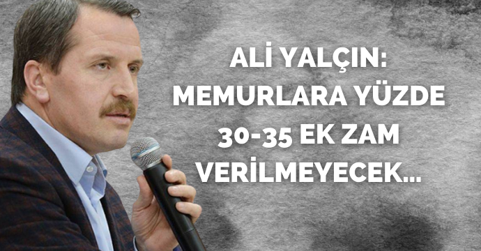 Ali Yalçın: Memurlara yüzde 30-35 ek zam verilmeyecek…