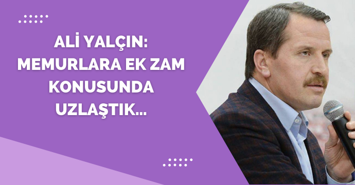 Ali Yalçın: Memurlara ek zam konusunda uzlaştık…