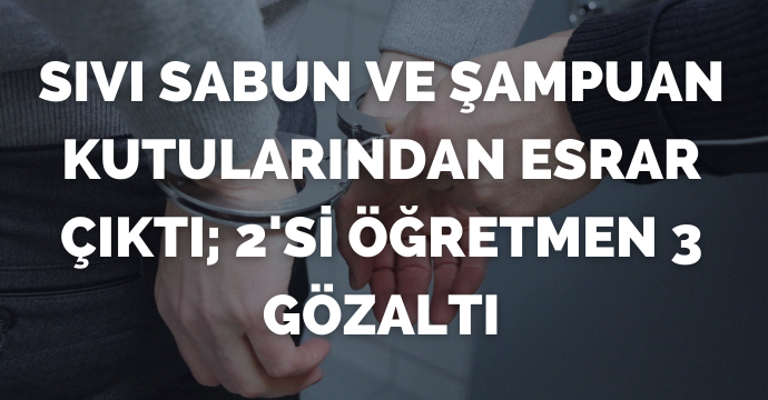 Sıvı sabun ve şampuan kutularından esrar çıktı; 2'si öğretmen 3 gözaltı