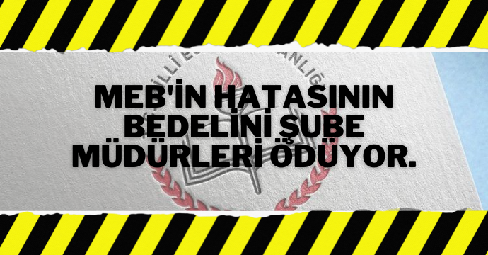 MEB'in hatasının bedelini şube müdürleri ödüyor.