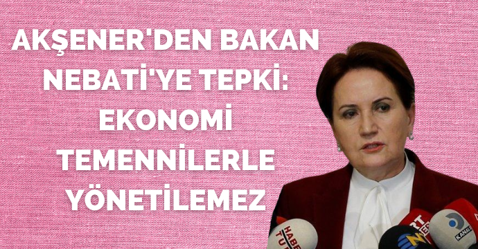 Akşener'den Bakan Nebati'ye tepki: Ekonomi temennilerle yönetilemez