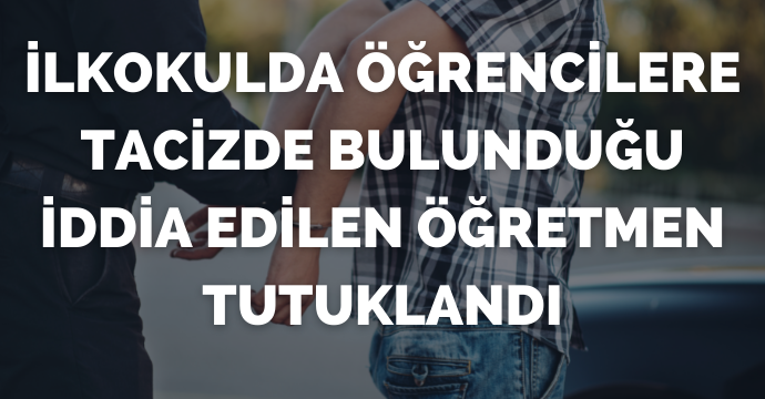 İlkokulda öğrencilere tacizde bulunduğu iddia edilen öğretmen tutuklandı