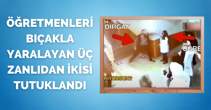 Öğretmenleri bıçakla yaralayan üç zanlıdan ikisi tutuklandı