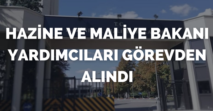 Hazine ve Maliye Bakanı Yardımcıları görevden alındı