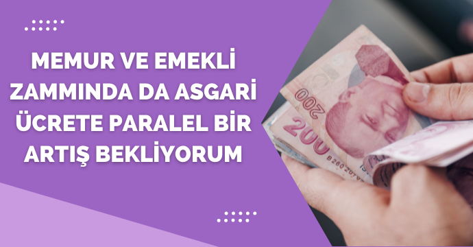 Memur ve emekli zammında da asgari ücrete paralel bir artış bekliyorum