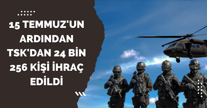 15 Temmuz'un ardından TSK'dan 24 bin 256 kişi ihraç edildi