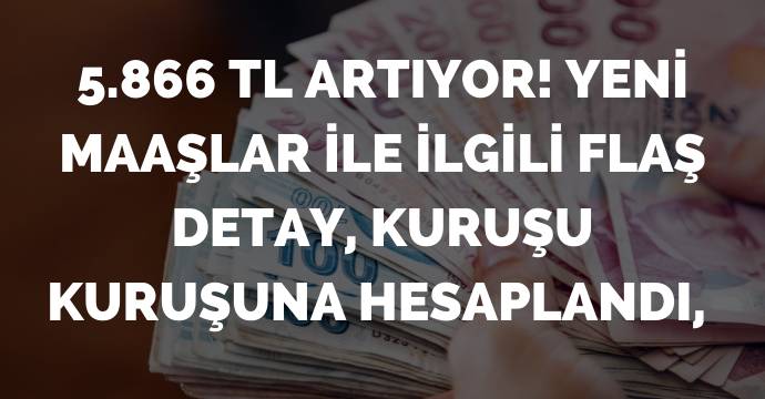 5.866 TL artıyor! Yeni maaşlar ile ilgili flaş detay, kuruşu kuruşuna hesaplandı, asgari ücretin üzerinde maaş alan tüm